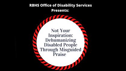 RBHS Office of Disability Services Presents: Not Your Inspiration :Dehumanizing Disabled People Through Misguided Praiseise