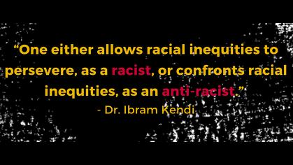 One either allows racial inequities to perservere, as a racist, or confronts racial inequities, as an anti-racist. quote from Dr. Ibram Kendi
