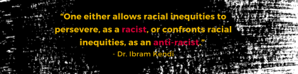 One either allows racial inequities to perservere, as a racist, or confronts racial inequities, as an anti-racist. quote from Dr. Ibram Kendi